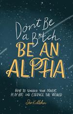 Don't Be a B*tch, Be an Alpha: How to Unlock Your Magic, Play Big, and Change the World