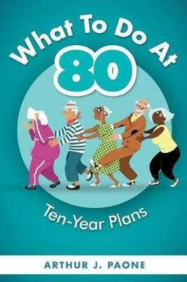 What To Do At 80: Ten-Year Plans - J Paone - cover