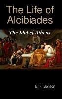 The Life of Alcibiades: The Idol of Athens - E F Benson - cover