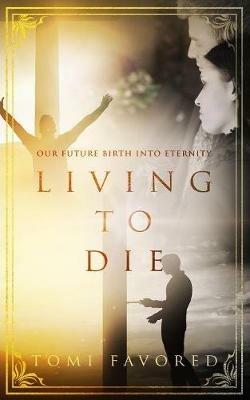 Living To Die: Our Future of Being Born into Eternity - Tomi Favored - cover