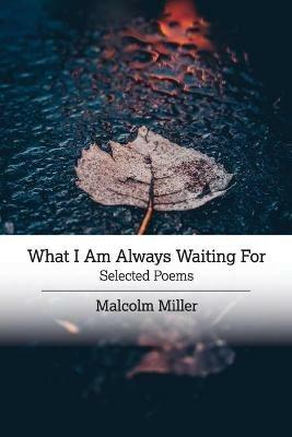 What I Am Always Waiting For: Selected Poems - Malcolm Miller - cover