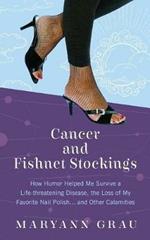 Cancer and Fishnet Stockings: How Humor Helped Me Survive A Life-threatening Disease, the Loss of My Favorite Nail Polish...and Other Calamities