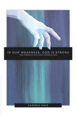 In Our Weakness, God Is Strong: The Power of His Touch Through You - Carmen Pate - cover