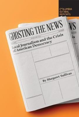 Ghosting the News: Local Journalism and the Crisis of American Democracy - Margaret Sullivan - cover
