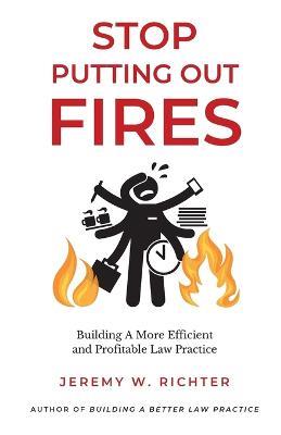 Stop Putting Out Fires: Building a More Efficient and Profitable Law Practice - Jeremy W Richter - cover