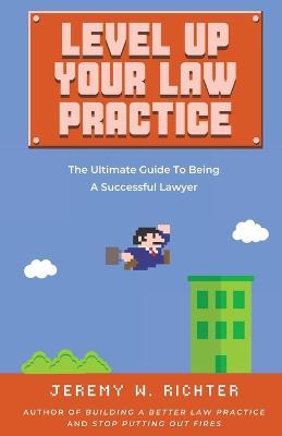 Level Up Your Law Practice: The Ultimate Guide to Being a Successful Lawyer - Jeremy W Richter - cover