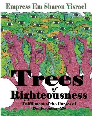 Trees of Righteousness: New Revised Edition: Fulfillment of the Curses of Deuteronomy. 28 - Empress Em Sharon Yisrael - cover