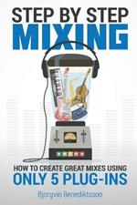 Step By Step Mixing: How to Create Great Mixes Using Only 5 Plug-ins