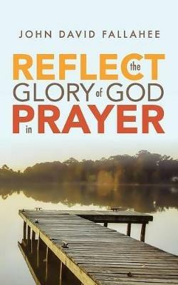 REFLECT the Glory of God in Prayer: How to transform your prayer life in seven simple steps. - John David Fallahee - cover