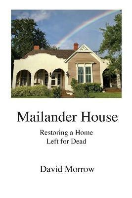 Mailander House: Restoring a Home Left for Dead - David Morrow - cover