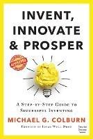 Invent, Innovate, and Prosper: A Step-By-Step Guide to Successful Inventing - Michael G Colburn - cover