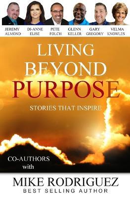 Living Beyond Purpose: Stories That Inspire - Mike Rodriguez,Other Co-Authors - cover