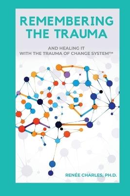 Remembering the Trauma: And Healing It with the Trauma of Change System - Renee D Charles - cover