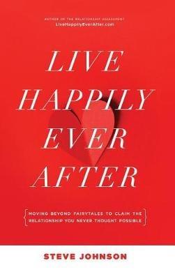 Live Happily Ever After: Moving beyond fairytales to claim the relationship you never thought possible - Steve Johnson - cover