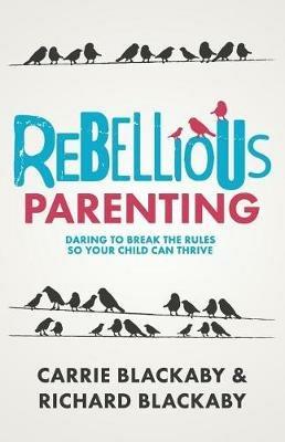 Rebellious Parenting: Daring To Break The Rules So Your Child Can Thrive - Blackaby Richard,Blackaby Carrie - cover