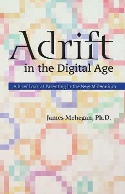 Adrift in the Digital Age: A Brief Look at Parenting in the New Millennium - James Edward Mehegan - cover