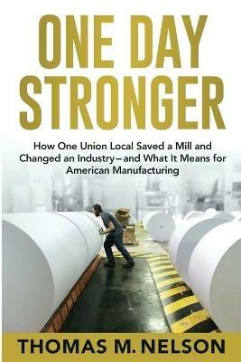 One Day Stronger: How One Union Local Saved a Mill and Changed an Industry--and What It Means for American Manufacturing - Thomas M Nelson - cover