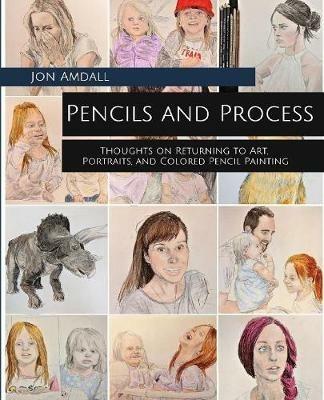 Pencils and Process: Thoughts on Returning to Art, Portraits, and Colored Pencil Painting - Jon Amdall - cover