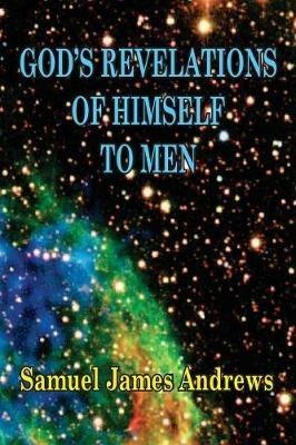 God's Revelation of Himself to Men: As Successively Made in the Patriarchal, Jewish, and Christian Dispensation and in the Messianic Kingdom - Samuel J Andrews - cover