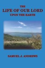 The Life of Our Lord Upon the Earth: Considered in the Historical, Chronological, and Geographical Relations