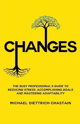 Changes: The Busy Professional's Guide to Reducing Stress, Accomplishing Goals and Mastering Adaptability - Michael Diettrich-Chastain - cover