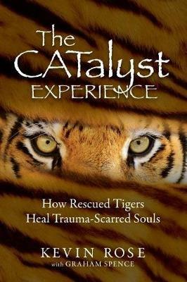 The Catalyst Experience: How Rescued Tigers Heal Trauma-Scarred Souls - Kevin Rose,Graham Spence - cover