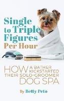 Single to Triple Figures Per Hour: How a Bather Kickstarted Their Solo-groomer Dog Spa - Betty Peto - cover