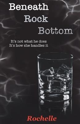 Beneath Rock Bottom: It's not what he does. It's how she handles it. - Rochelle - cover