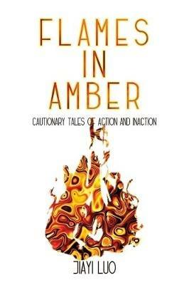 Flames in Amber: Cautionary Tales of Action and Inaction - Jiayi Luo - cover