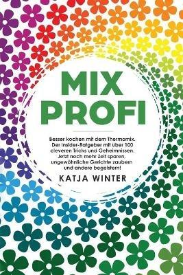 Mixprofi: Besser kochen mit dem Thermomix. Der Insider-Ratgeber mit über 100 cleveren Tricks und Geheimnissen. Jetzt noch mehr Zeit sparen, ungewöhnliche Gerichte zaubern und andere begeistern! - Katja Winter - cover