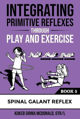 Integrating Primitive Reflexes Through Play and Exercise: An Interactive Guide to the Spinal Galant Reflex - Kokeb Girma McDonald - cover