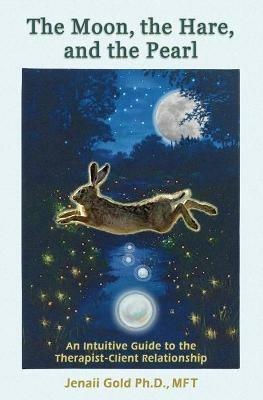 The Moon, the Hare, and the Pearl: An Intuitive Guide to the Therapist-Client Relationship: A companion for therapists and others who are drawn to their inner life - Jenaii Gold - cover