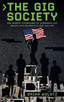The Gig Society: How Modern Technology is Degrading Our Values and Destroying Our Culture - Brian Wolatz - cover