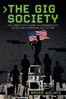 The Gig Society: How Modern Technology is Degrading Our Values and Destroying Our Culture - Brian Wolatz - cover