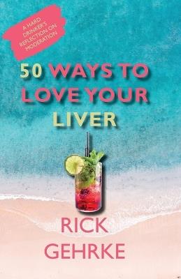 50 Ways to Love Your Live: A Hard Drinker's Reflection On Moderation - Rick Gehrke - cover