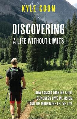 Discovering A Life Without Limits: How Cancer Took My Sight, Blindness Gave Me Vision, and the Mountains Let Me Live - Kyle Coon - cover