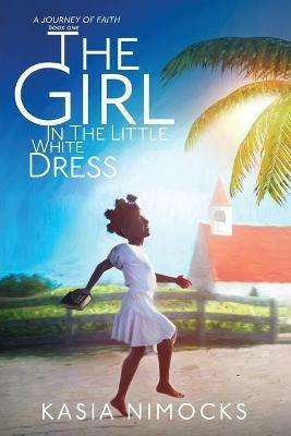 The Girl In The Little White Dress: A Journey of Faith Book One - Kasia Nimocks - cover