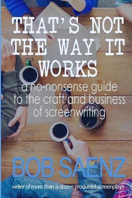 That's Not The Way It Works: a no-nonsense look at the craft and business of screenwriting - Bob Saenz - cover