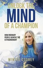 Unlock The Mind Of A Champion: How Ordinary People Achieve The Extraordinary