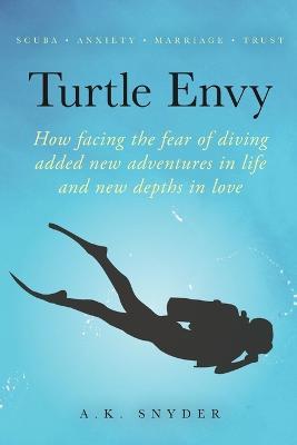 Turtle Envy: How facing the fear of diving added new adventures in life and new depths in love - A K Snyder - cover