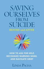 Saving Ourselves From Suicide - Before and After: How to Ask for Help, Recognize Warning Signs, and Navigate Grief