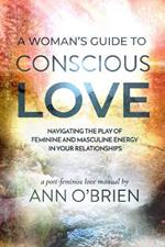 A Woman's Guide to Conscious Love: Navigating the Play of Feminine and Masculine Energy in Your Relationships