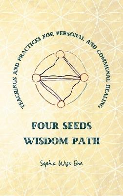 Four Seeds Wisdom Path: Teachings and Practices for Personal & Communal Healing - Sophia Wise One - cover
