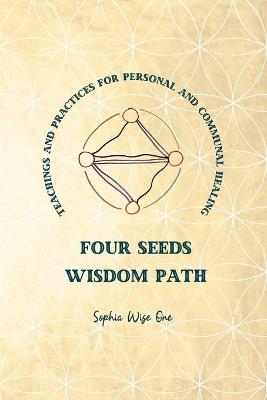 Four Seeds Wisdom Path: Teachings and Practices for Personal & Communal Healing - Sophia Wise One - cover