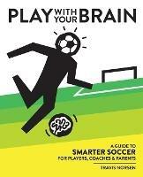 Play With Your Brain: A Guide to Smarter Soccer for Players, Coaches, and Parents - Travis Norsen - cover