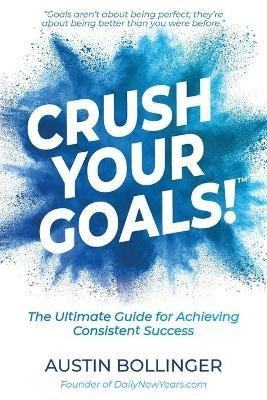 Crush Your Goals!: The Ultimate Guide for Achieving Consistent Success - Austin Bollinger - cover