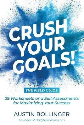 Crush Your Goals! The Field Guide: 29 Worksheets and Self Assessments for Maximizing Your Success - Austin Bollinger - cover
