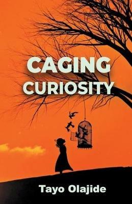 Caging Curiosity: A song of cages and liberties - Tayo Olajide - cover