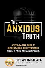 The Anxious Truth: A Step-By-Step Guide To Understanding and Overcoming Panic, Anxiety, and Agoraphobia