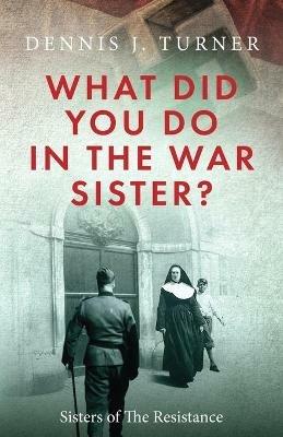What Did You Do in the War, Sister? - Dennis J Turner - cover